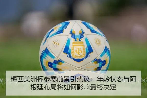 梅西美洲杯参赛前景引热议：年龄状态与阿根廷布局将如何影响最终决定
