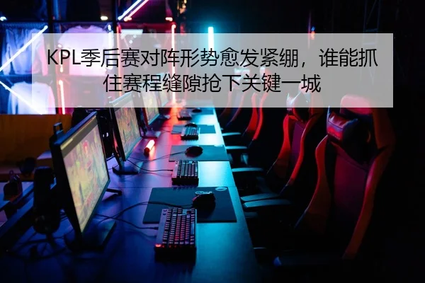 KPL季后赛对阵形势愈发紧绷，谁能抓住赛程缝隙抢下关键一城
